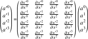  \[ $$ \begin{pmatrix} a'^0 \\ a'^1 \\ a'^2 \\ a'^3 \end{pmatrix} =\begin{pmatrix} \frac {\partial x'^0} {\partial x^0} & \frac {\partial x'^0} {\partial x^1} & \frac {\partial x'^0} {\partial x^2} & \frac {\partial x'^0} {\partial x^3} \vspace{3pt} \\ \frac {\partial x'^1} {\partial x^0} & \frac {\partial x'^1} {\partial x^1} &\frac {\partial x'^1} {\partial x^2} & \frac {\partial x'^1} {\partial x^3} \vspace{3pt} \\ \frac {\partial x'^2} {\partial x^0} & \frac {\partial x'^2} {\partial x^1} & \frac {\partial x'^2} {\partial x^2} & \frac {\partial x'^2} {\partial x^3} \vspace{3pt} \\ \frac {\partial x'^3} {\partial x^0} & \frac {\partial x'^3} {\partial x^1} & \frac {\partial x'^3} {\partial x^2} & \frac {\partial x'^3} {\partial x^3} \end{pmatrix} \begin{pmatrix} a^0 \\ a^1 \\ a^2 \\ a^3 \end{pmatrix} \\ $$ \] 