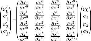  \[ $$ \begin{pmatrix} a'_0 \\ a'_1 \\ a'_2 \\ a'_3 \end{pmatrix} =\begin{pmatrix} \frac {\partial x^0} {\partial x'^0} & \frac {\partial x^0} {\partial x^1} & \frac {\partial x^0} {\partial x'^2} & \frac {\partial x'^0} {\partial x^3} \vspace{3pt} \\ \frac {\partial x^1} {\partial x'^0} & \frac {\partial x^1} {\partial x'^1} & \frac {\partial ^1} {\partial x'^2} & \frac {\partial x^1} {\partial x'^3} \vspace{3pt} \\ \frac {\partial x^2} {\partial x'^0} & \frac {\partial x^2} {\partial x'^1} & \frac {\partial x^2} {\partial x'^2} & \frac {\partial x^2} {\partial x'^3} \vspace{3pt} \\ \frac {\partial x^3} {\partial x'^0} & \frac {\partial x^3} {\partial x'^1} & \frac {\partial x^3} {\partial x'^2} & \frac {\partial x^3} {\partial x'^3} \end{pmatrix} \begin{pmatrix} a_0 \\ a_1 \\ a_2 \\ a_3 \end{pmatrix} \\ $$ \] 