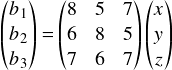  \[ \begin{pmatrix} b_1 \\ b_2 \\ b_3 \\ \end{pmatrix} = \begin{pmatrix} 8 & 5 & 7\\ 6 & 8 & 5\\ 7 & 6 & 7\\ \end{pmatrix} \begin{pmatrix} x \\ y \\ z \\ \end{pmatrix} \] 