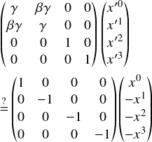  \[ $$ \begin{pmatrix} \gamma & \beta \gamma & 0 & 0\\ \beta \gamma & \gamma & 0 & 0\\ 0 & 0 & 1 & 0\\ 0 & 0 & 0 & 1 \end{pmatrix} \begin{pmatrix} x'^0 \\ x'^1 \\ x'^2 \\ x'^3 \end{pmatrix}\vspace{3pt}\\ \stackrel{?}{=} \begin{pmatrix} 1 & 0 & 0 & 0\\ 0 & -1 & 0 & 0\\ 0 & 0 & -1 & 0\\ 0 & 0 & 0 & -1 \end{pmatrix} \begin{pmatrix} x^0 \\ -x^1 \\ -x^2 \\ -x^3  \end{pmatrix} $$ \] 