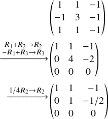  \[ \begin{align} &\begin{pmatrix} 1&1&-1\\ -1&3&-1\\ 1&1&-1\\ \end{pmatrix}\\ \begin{matrix} $\xrightarrow{\substack{\scriptsize R_1+R_2\rightarrow R_2\\-R_1+R_3 \rightarrow R_3}} $\\ \  \end{matrix} &\begin{pmatrix} 1&1&-1\\ 0&4&-2\\ 0&0&0\\ \end{pmatrix}\\ \begin{matrix} $\xrightarrow{\substack{\scriptsize 1/4 R_2\rightarrow R_2}} $\\ \  \end{matrix} &\begin{pmatrix} 1&1&-1\\ 0&1&-1/2\\ 0&0&0\\ \end{pmatrix}\\ \end{align} \] 