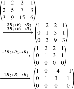  \[ $$ \begin{pmatrix} 1&2&2&1\\ 2&5&7&3\\ 3&9&15&6\\ \end{pmatrix}\\ \begin{matrix} $\xrightarrow{\substack{\scriptsize -2R_1+R_2\rightarrow R_2\\-3R_1+R_3 \rightarrow R_3}} $\\ \ \end{matrix} \begin{pmatrix} 1&2&2&1\\ 0&1&3&1\\ 0&3&9&3\\ \end{pmatrix}\\ $\xrightarrow{\substack{\scriptsize -3R_2+R_3\rightarrow R_3}} $ \ \begin{pmatrix} 1&2&2&1\\ 0&1&3&1\\ 0&0&0&0\\ \end{pmatrix} \\ $\xrightarrow{\substack{\scriptsize -2R_2+R_1\rightarrow R_1}} $ \ \begin{pmatrix} 1&0&-4&-1\\ 0&1&3&1\\ 0&0&0&0\\ \end{pmatrix} \\ $$ \] 