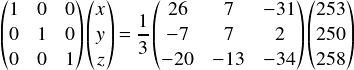  \[ \begin{pmatrix} 1 & 0 & 0\\ 0 & 1 & 0\\ 0 & 0 & 1\\ \end{pmatrix} \begin{pmatrix} x\\ y\\ z\\ \end{pmatrix} = \frac{1}{3} \begin{pmatrix} 26 & 7 & -31\\ -7 & 7 & 2\\ -20 & -13 & -34\\ \end{pmatrix} \begin{pmatrix} 253\\  250\\  258  \end{pmatrix} \] 