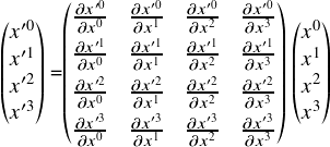  \[ $$ \begin{pmatrix} x'^0 \\ x'^1 \\ x'^2 \\ x'^3 \end{pmatrix} =\begin{pmatrix} \frac {\partial x'^0} {\partial x^0} & \frac {\partial x'^0} {\partial x^1} & \frac {\partial x'^0} {\partial x^2} & \frac {\partial x'^0} {\partial x^3} \vspace{3pt} \\ \frac {\partial x'^1} {\partial x^0} & \frac {\partial x'^1} {\partial x^1} & \frac {\partial x'^1} {\partial x^2} & \frac {\partial x'^1} {\partial x^3} \vspace{3pt} \\ \frac {\partial x'^2} {\partial x ^0} & \frac {\partial x'^2} {\partial x^1} & \frac {\partial x'^2} {\partial x^2} & \frac {\partial x'^2} {\partial x^3} \vspace{3pt} \\ \frac {\partial x'^3} {\partial x ^0} & \frac {\partial x'^3} {\partial x ^1} & \frac {\partial x'^3} {\partial x^2} & \frac {\partial x'^3} {\partial x^3} \end{pmatrix} \begin{pmatrix} x^0 \\ x^1 \\ x^2 \\ x^3 \end{pmatrix} \\ $$ \] 