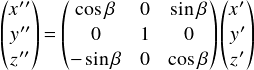  \[ \begin{pmatrix} x^{\prime\prime}\\ y^{\prime\prime}\\ z^{\prime\prime}\\ \end{pmatrix} = \begin{pmatrix} \cos \beta &0 & \sin \beta\\ 0&1&0\\ -\sin \beta &0& \cos \beta\\ \end{pmatrix} \begin{pmatrix} x'\\ y'\\ z'\\ \end{pmatrix} \] 