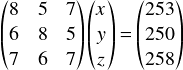  \[ \begin{pmatrix} 8 & 5 & 7\\ 6 & 8 & 5\\ 7 & 6 & 7\\ \end{pmatrix} \begin{pmatrix} x \\  y \\ z \\ \end{pmatrix} = \begin{pmatrix} 253\\  250\\  258  \end{pmatrix} \] 