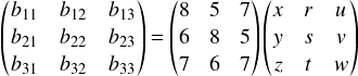  \[ \begin{pmatrix} b_{11} & b_{12} & b_{13}\\ b_{21} & b_{22} & b_{23}\\ b_{31} & b_{32} & b_{33}\\ \end{pmatrix} = \begin{pmatrix} 8 & 5 & 7\\ 6 & 8 & 5\\ 7 & 6 & 7\\ \end{pmatrix} \begin{pmatrix} x & r & u\\ y & s & v\\ z & t & w\\ \end{pmatrix} \] 