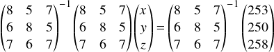  \[ \begin{pmatrix} 8 & 5 & 7\\ 6 & 8 & 5\\ 7 & 6 & 7\\ \end{pmatrix}^{-1} \begin{pmatrix} 8 & 5 & 7\\ 6 & 8 & 5\\ 7 & 6 & 7\\ \end{pmatrix} \begin{pmatrix} x\\ y\\ z\\ \end{pmatrix} = \begin{pmatrix} 8 & 5 & 7\\ 6 & 8 & 5\\ 7 & 6 & 7\\ \end{pmatrix}^{-1} \begin{pmatrix} 253\\  250\\  258  \end{pmatrix} \] 