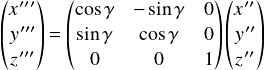  \[ \begin{pmatrix} x^{\prime\prime\prime}\\ y^{\prime\prime\prime}\\ z^{\prime\prime\prime}\\ \end{pmatrix} = \begin{pmatrix} \cos \gamma &-\sin \gamma &0\\ \sin \gamma & \cos \gamma & 0\\ 0 & 0 & 1\\ \end{pmatrix} \begin{pmatrix} x^{\prime\prime}\\ y^{\prime\prime}\\ z^{\prime\prime}\\ \end{pmatrix} \] 