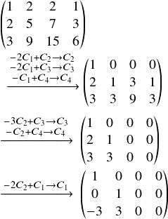  \[ $$ \begin{pmatrix} 1&2&2&1\\ 2&5&7&3\\ 3&9&15&6\\ \end{pmatrix}\\ \begin{matrix} $\xrightarrow{\substack{\scriptsize -2C_1+C_2\rightarrow C_2\\-2C_1+C_3 \rightarrow C_3\\-C_1+C_4\rightarrow C_4}} $\\ \ \end{matrix} \begin{pmatrix} 1&0&0&0\\ 2&1&3&1\\ 3&3&9&3\\ \end{pmatrix}\\ $\xrightarrow{\substack{\scriptsize -3C_2+C_3\rightarrow C_3\\-C_2+C_4 \rightarrow C_4}} $ \ \begin{pmatrix} 1&0&0&0\\ 2&1&0&0\\ 3&3&0&0\\ \end{pmatrix} \\ $\xrightarrow{\substack{\scriptsize -2C_2+C_1\rightarrow C_1}} $ \ \begin{pmatrix} 1&0&0&0\\ 0&1&0&0\\ -3&3&0&0\\ \end{pmatrix} \\ $$ \] 