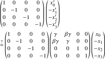  \[ $$ \begin{pmatrix} 1 & 0 & 0 & 0 \\ 0 & -1 & 0 & 0 \\ 0 & 0 & -1 & 0 \\ 0 & 0 & 0 & -1 \end{pmatrix} \begin{pmatrix} x'_0 \\ -x'_1 \\ -x'_2 \\ -x'_3 \end{pmatrix}\vspace{3pt}\\ \stackrel{?}{=} \begin{pmatrix} 1 & 0 & 0 & 0 \\ 0 & -1 & 0 & 0 \\ 0 & 0 & -1 & 0 \\ 0 & 0 & 0 & -1 \end{pmatrix} \begin{pmatrix} \gamma & \beta \gamma & 0 & 0\\ \beta \gamma & \gamma & 0 & 0\\ 0 & 0 & 1 & 0\\ 0 & 0 & 0 & 1 \end{pmatrix} \begin{pmatrix} x_0 \\ -x_1 \\ -x_2 \\ -x_3 \end{pmatrix} $$ \] 