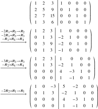  \[ $$ \fontsize{8pt}{0.5cm}\selectfont \begin{align*} \textcolor{white}{ \begin{array} $\xrightarrow{\substack{\scriptsize -2C_1+C_2\rightarrow C_2\\-2C_1+C_3 \rightarrow C_3\\-C_1+C_4\rightarrow C_4}} $\\ \ \end{array} } & \left( \begin{array}{ccc|cccc} 1&2&3&1&0&0&0\\ 2&5&9&0&1&0&0\\ 2&7&15&0&0&1&0\\ 1&3&6&0&0&0&1\\ \end{array} \right) \\ \begin{array} $\xrightarrow{\substack{\scriptsize -2R_1+R_2\rightarrow R_2\\-2R_1+R_3 \rightarrow R_3\\-R_1+R_4 \rightarrow R_4}} $\\ \ \end{array} & \left( \begin{array}{ccc|cccc} 1&2&3&1&0&0&0\\ 0&1&3&-2&1&0&0\\ 0&3&9&-2&0&1&0\\ 0&1&3&-1&0&0&1 \end{array} \right) \\ \begin{array} $\xrightarrow{\substack{\scriptsize -3R_2+R_3\rightarrow R_3\\-R_2+R_4\rightarrow R_4}} $\\ \ \end{array} & \left( \begin{array}{ccc|cccc} 1& 2& 3& 1& 0& 0& 0\\ 0& 1& 3&-2& 1& 0& 0\\ 0& 0& 0& 4&-3& 1& 0\\ 0& 0& 0& 1&-1& 0& 1\\ \end{array} \right) \\ \begin{array} $\xrightarrow{\substack{\scriptsize -2R_2+R_1\rightarrow R_1}} $\\ \ \end{array} & \left( \begin{array}{ccc|cccc} 1& 0&-3&  5&-2& 0& 0\\ 0& 1& 3& -2& 1& 0& 0\\ 0& 0& 0&  4&-3& 1& 0\\ 0& 0& 0&  1&-1& 0& 1 \end{array} \right) \end{align*} $$ \] 