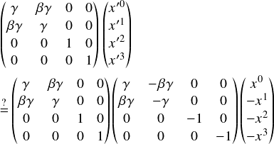  \[ $$ \begin{pmatrix} \gamma & \beta \gamma & 0 & 0\\ \beta \gamma & \gamma & 0 & 0\\ 0 & 0 & 1 & 0\\ 0 & 0 & 0 & 1 \end{pmatrix} \begin{pmatrix} x'^0 \\ x'^1 \\ x'^2 \\ x'^3 \end{pmatrix}\vspace{3pt}\\ \stackrel{?}{=} \begin{pmatrix} \gamma & \beta \gamma & 0 & 0\\ \beta \gamma & \gamma & 0 & 0\\ 0 & 0 & 1 & 0\\ 0 & 0 & 0 & 1 \end{pmatrix} \begin{pmatrix} \gamma & -\beta \gamma & 0 & 0\\ \beta \gamma & -\gamma & 0 & 0\\ 0 & 0 & -1 & 0\\ 0 & 0 & 0 & -1 \end{pmatrix} \begin{pmatrix} x^0 \\ -x^1 \\ -x^2 \\ -x^3  \end{pmatrix} $$ \] 