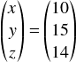  \[ \begin{pmatrix} x\\ y\\ z\\ \end{pmatrix} = \begin{pmatrix} 10\\  15\\  14  \end{pmatrix} \] 